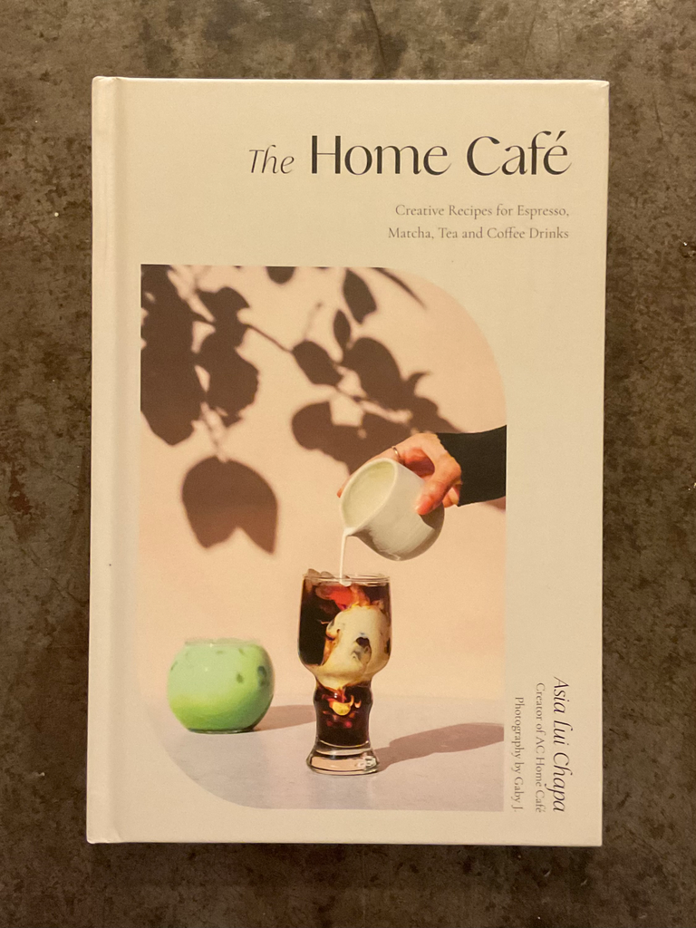 The Home Cafe- Creative Recipes for Espresso, Matcha, Tea and Coffee Drinks by Asia Lui Chapa
