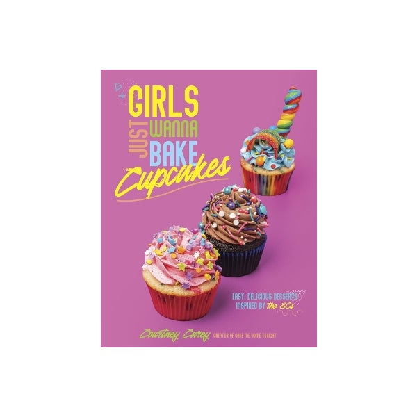 Girls Just Wanna Bake Cupcakes: Easy, Delicious Desserts Inspired by the '80s