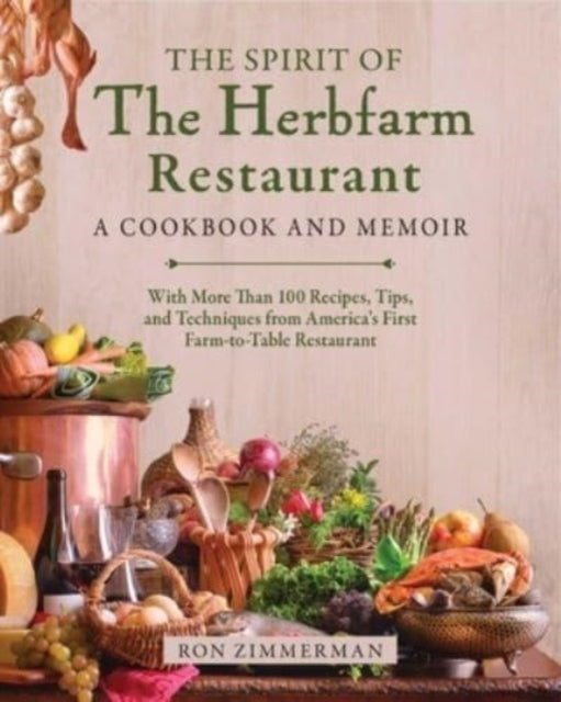 The Spirit of the Herbfarm Restaurant: A Cookbook and Memoir: With More Than 100 Recipes, Tips, and Techniques from America's First Farm-To-Table Restaura